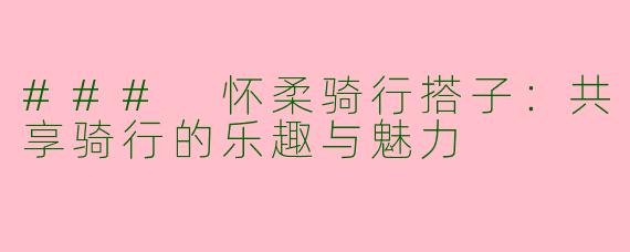 ### 怀柔骑行搭子：共享骑行的乐趣与魅力