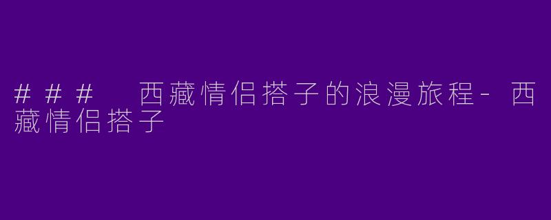 ### 西藏情侣搭子的浪漫旅程-西藏情侣搭子