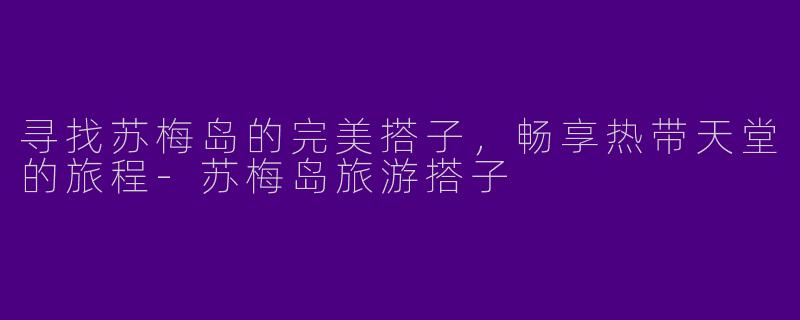 寻找苏梅岛的完美搭子，畅享热带天堂的旅程