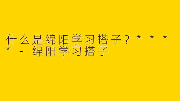 什么是绵阳学习搭子？****-绵阳学习搭子
