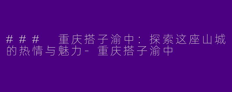 ### 重庆搭子渝中：探索这座山城的热情与魅力-重庆搭子渝中