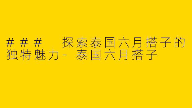 ### 探索泰国六月搭子的独特魅力-泰国六月搭子
