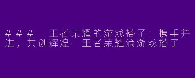 ### 王者荣耀的游戏搭子:携手并进,共创辉煌