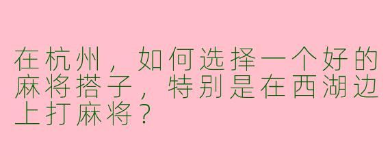 在杭州,如何选择一个好的麻将搭子,特别是在西湖边上打麻将?