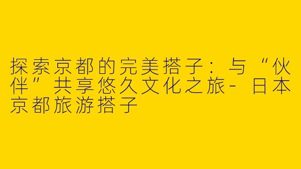 探索京都的完美搭子:与“伙伴”共享悠久文化之旅