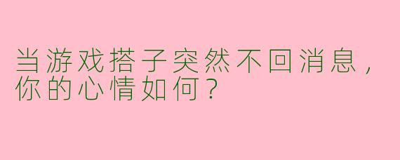 当游戏搭子突然不回消息,你的心情如何?