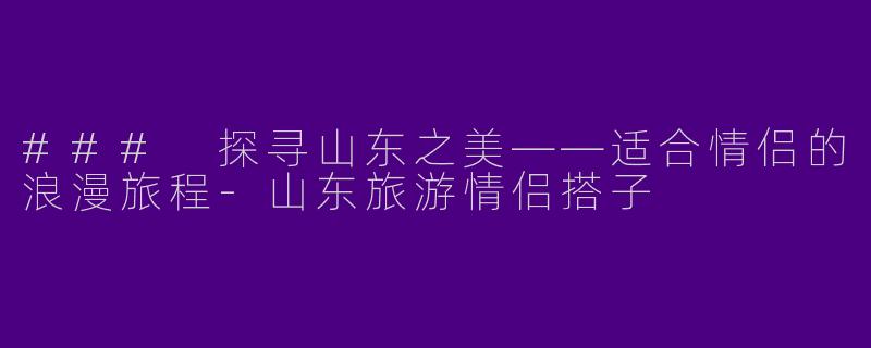 ### 探寻山东之美——适合情侣的浪漫旅程