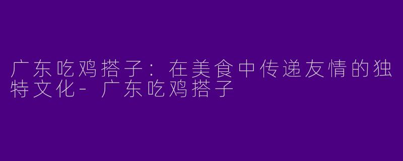 广东吃鸡搭子:在美食中传递友情的独特文化