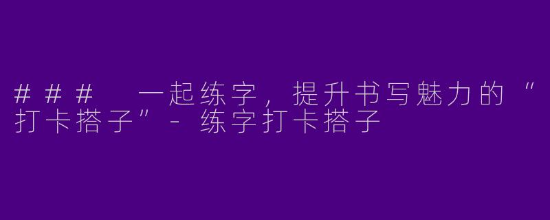 ### 一起练字，提升书写魅力的“打卡搭子”-练字打卡搭子