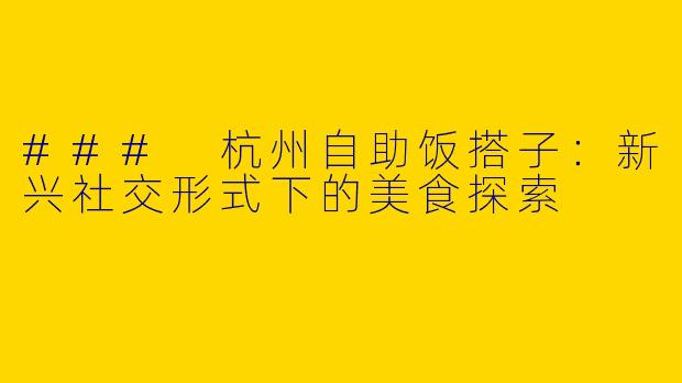 ### 杭州自助饭搭子：新兴社交形式下的美食探索