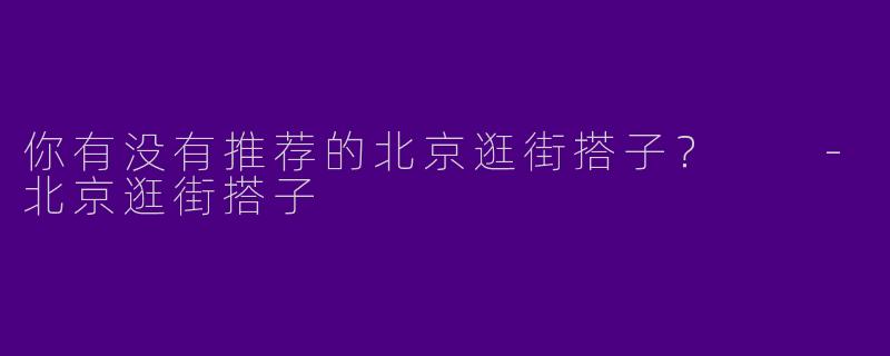 你有没有推荐的北京逛街搭子?