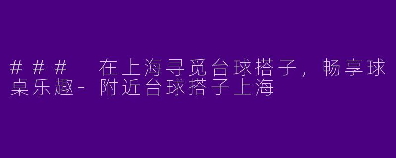 ### 在上海寻觅台球搭子，畅享球桌乐趣