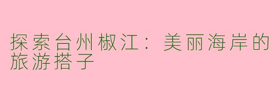 探索台州椒江：美丽海岸的旅游搭子