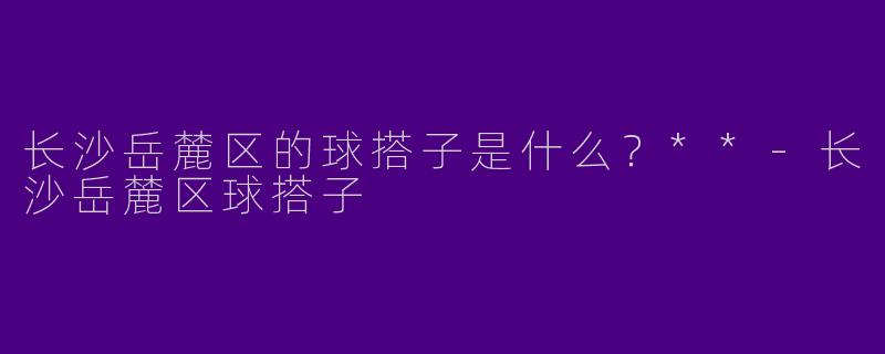 长沙岳麓区的球搭子是什么？**
