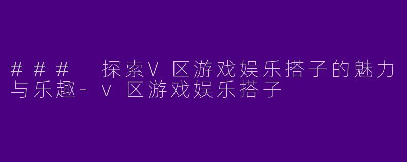 ### 探索V区游戏娱乐搭子的魅力与乐趣-v区游戏娱乐搭子