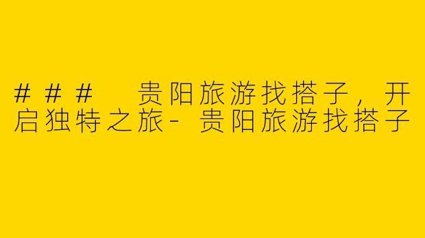 ### 贵阳旅游找搭子，开启独特之旅-贵阳旅游找搭子