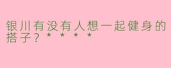 银川有没有人想一起健身的搭子？****