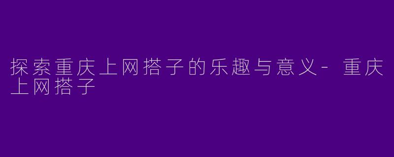 探索重庆上网搭子的乐趣与意义-重庆上网搭子