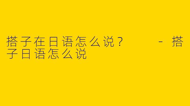 搭子在日语怎么说？  -搭子日语怎么说