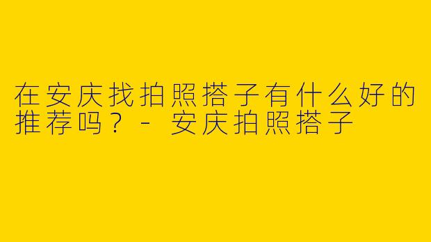 在安庆找拍照搭子有什么好的推荐吗?