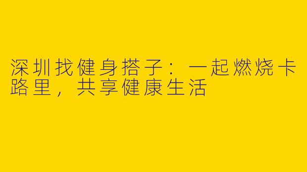 深圳找健身搭子：一起燃烧卡路里，共享健康生活