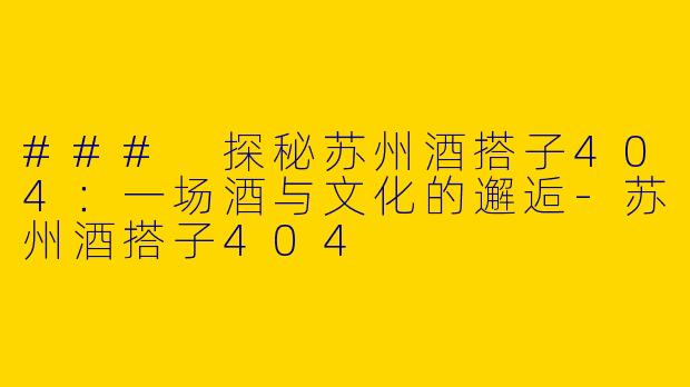 ### 探秘苏州酒搭子404：一场酒与文化的邂逅-苏州酒搭子404