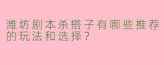 潍坊剧本杀搭子有哪些推荐的玩法和选择?
