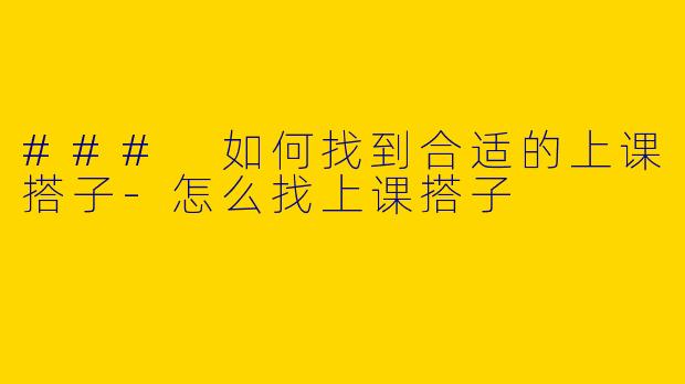 ### 如何找到合适的上课搭子-怎么找上课搭子