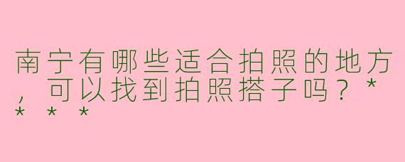 南宁有哪些适合拍照的地方,可以找到拍照搭子吗?****