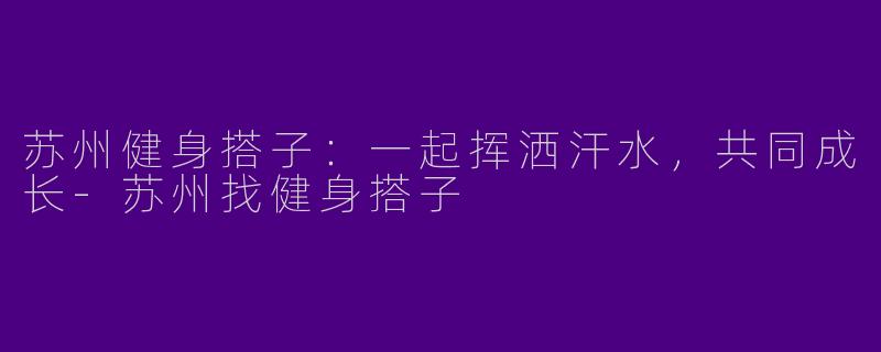 苏州健身搭子：一起挥洒汗水，共同成长
