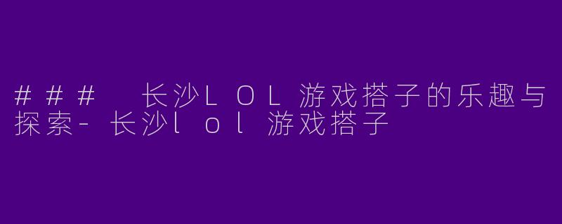 ### 长沙LOL游戏搭子的乐趣与探索-长沙lol游戏搭子