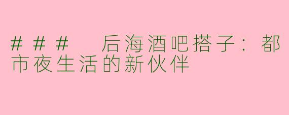### 后海酒吧搭子：都市夜生活的新伙伴