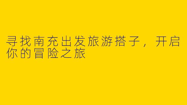 寻找南充出发旅游搭子，开启你的冒险之旅