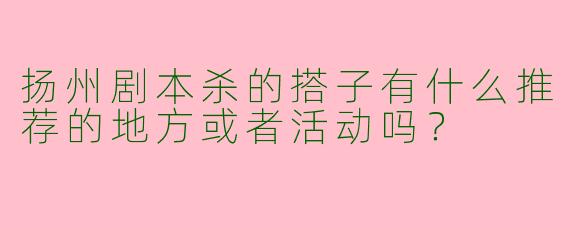 扬州剧本杀的搭子有什么推荐的地方或者活动吗?