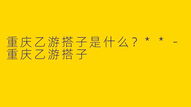 重庆乙游搭子是什么?**