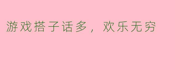 游戏搭子话多，欢乐无穷