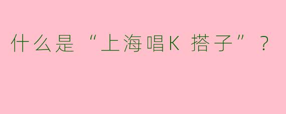 什么是“上海唱K搭子”？  
