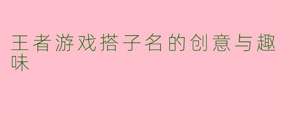 王者游戏搭子名的创意与趣味