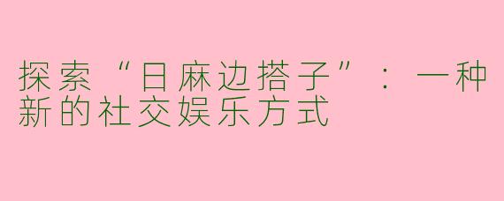 探索“日麻边搭子”：一种新的社交娱乐方式