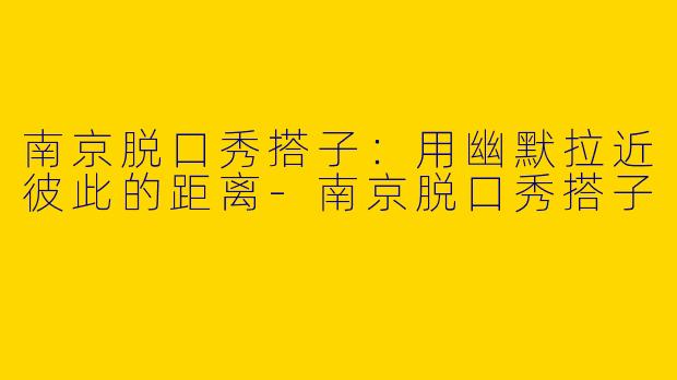南京脱口秀搭子:用幽默拉近彼此的距离