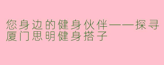 您身边的健身伙伴——探寻厦门思明健身搭子