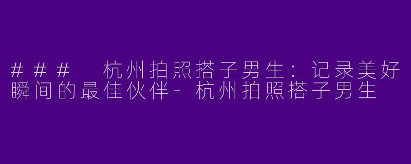 ### 杭州拍照搭子男生：记录美好瞬间的最佳伙伴-杭州拍照搭子男生