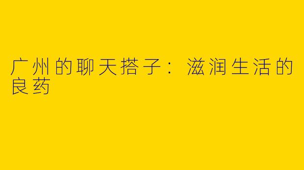 广州的聊天搭子：滋润生活的良药
