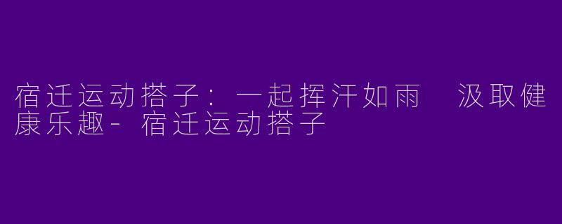 宿迁运动搭子：一起挥汗如雨 汲取健康乐趣
