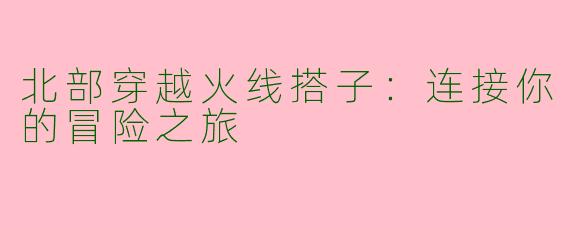 北部穿越火线搭子：连接你的冒险之旅