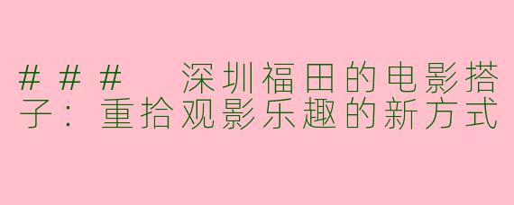 ### 深圳福田的电影搭子：重拾观影乐趣的新方式