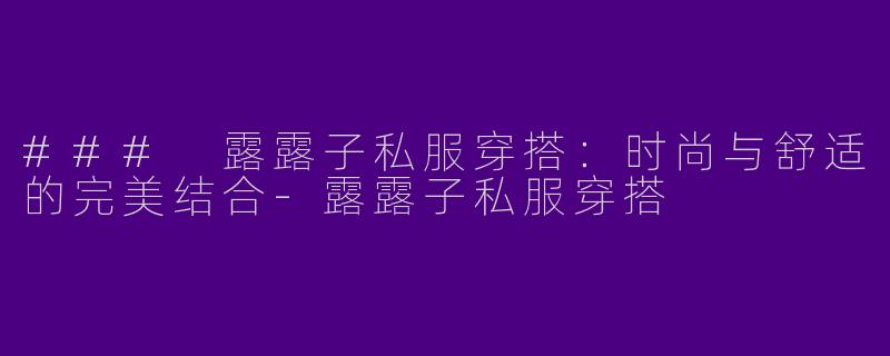 ### 露露子私服穿搭:时尚与舒适的完美结合