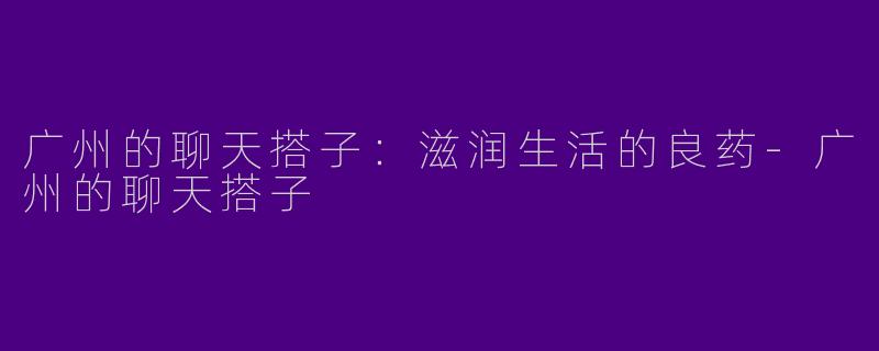 广州的聊天搭子：滋润生活的良药-广州的聊天搭子