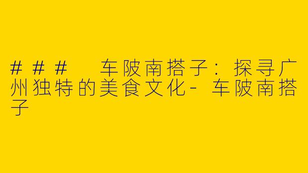 ### 车陂南搭子：探寻广州独特的美食文化