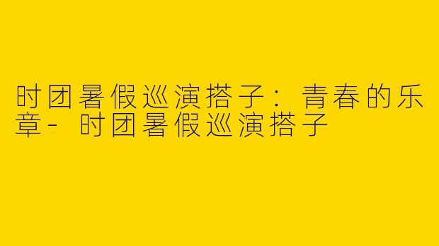 时团暑假巡演搭子：青春的乐章-时团暑假巡演搭子